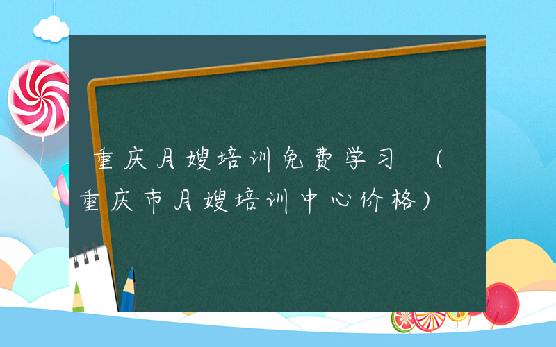重庆月嫂培训免费学习 (重庆市月嫂培训中心价格)